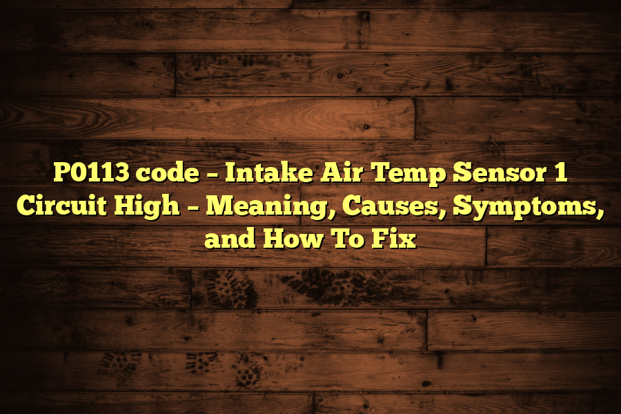 P0113 code – Intake Air Temp Sensor 1 Circuit High – Meaning, Causes, Symptoms, and How To Fix