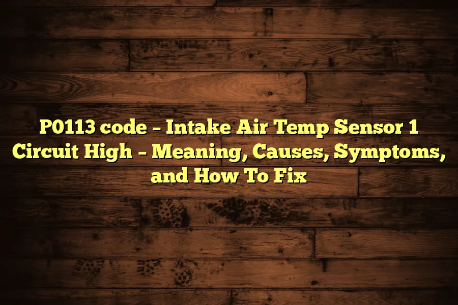 P0113 code – Intake Air Temp Sensor 1 Circuit High – Meaning, Causes, Symptoms, and How To Fix