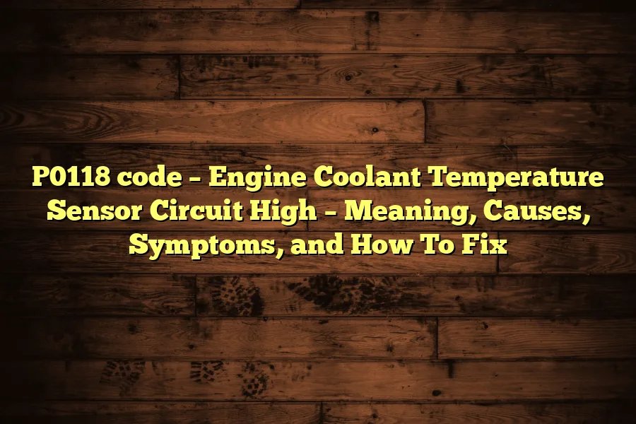 P0118 code – Engine Coolant Temperature Sensor Circuit High – Meaning, Causes, Symptoms, and How To Fix