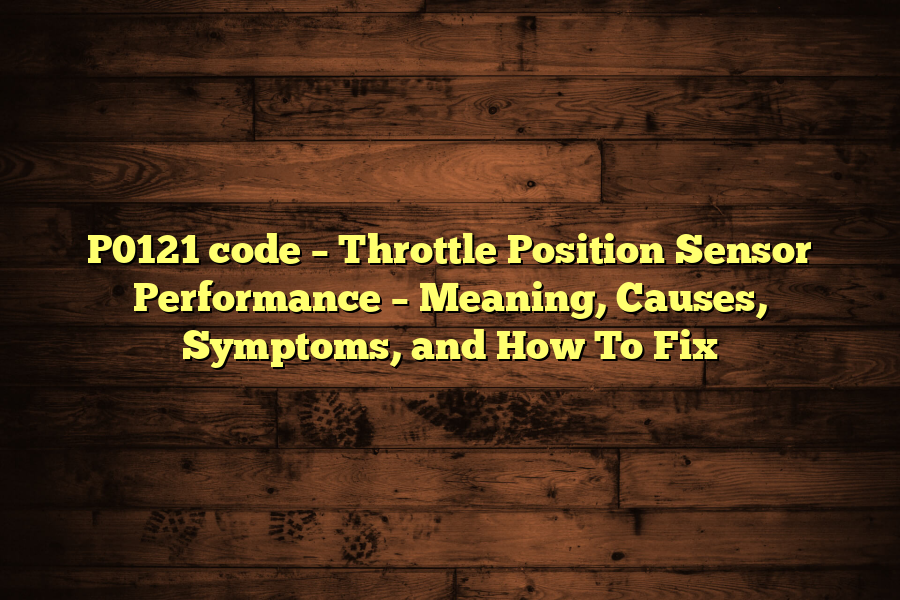 P0121 code – Throttle Position Sensor Performance – Meaning, Causes, Symptoms, and How To Fix