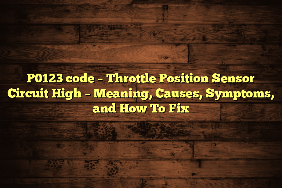 P0123 code – Throttle Position Sensor Circuit High – Meaning, Causes, Symptoms, and How To Fix