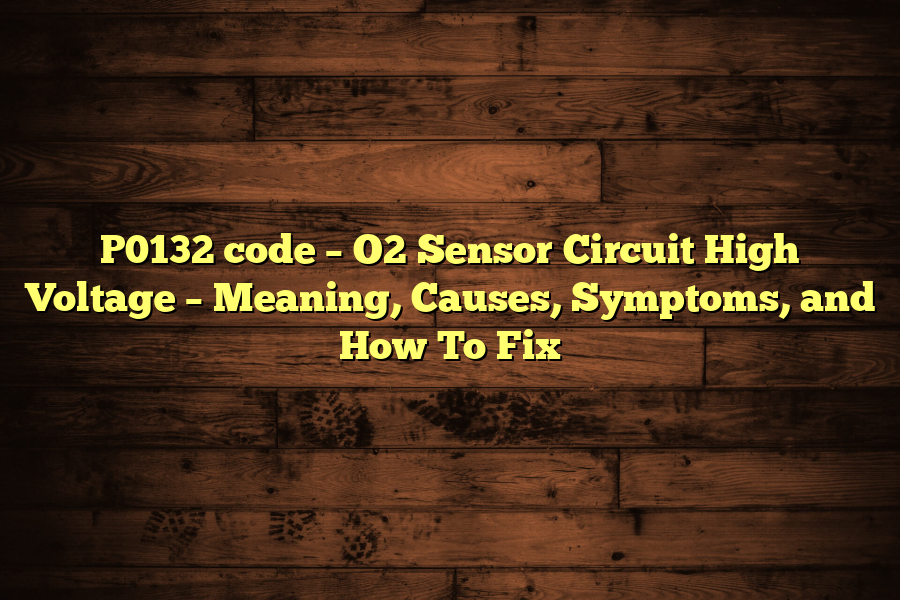 P0132 code – O2 Sensor Circuit High Voltage – Meaning, Causes, Symptoms, and How To Fix