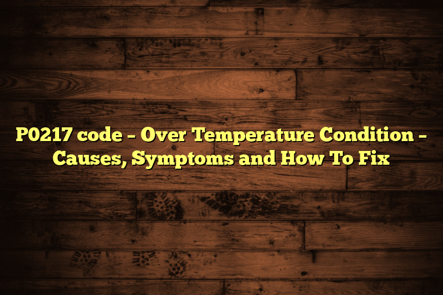 P0217 code – Over Temperature Condition – Causes, Symptoms and How To Fix