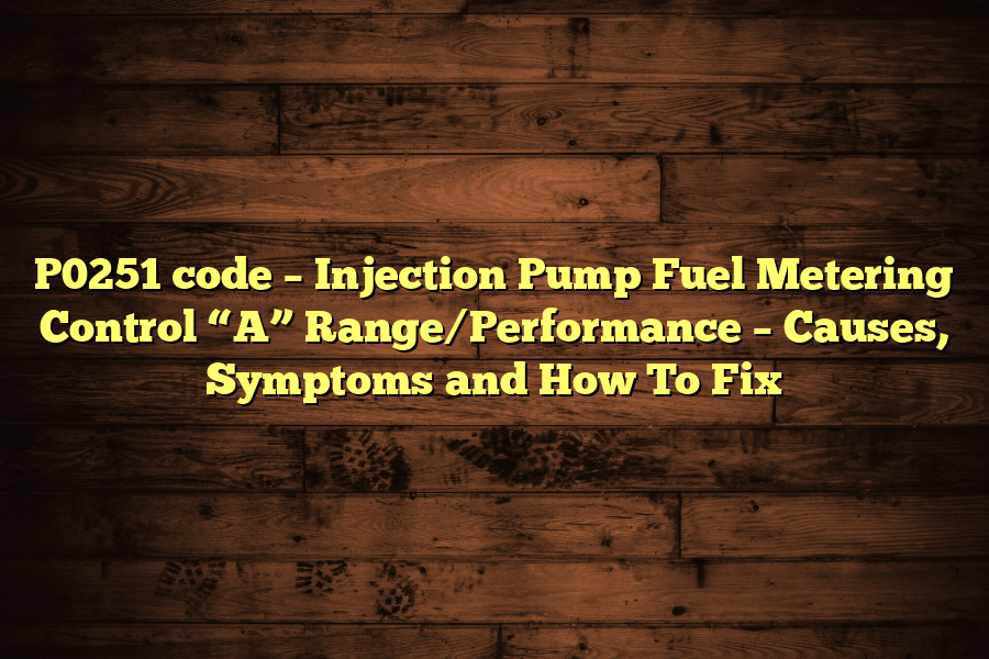 P0251 code – Injection Pump Fuel Metering Control “A” Range/Performance – Causes, Symptoms and How To Fix