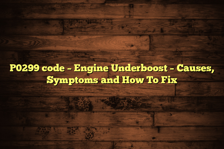 P0299 code – Engine Underboost – Causes, Symptoms and How To Fix