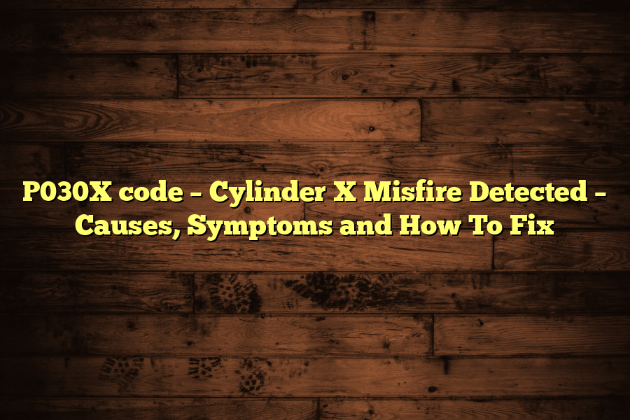 P030X code – Cylinder X Misfire Detected – Causes, Symptoms and How To Fix