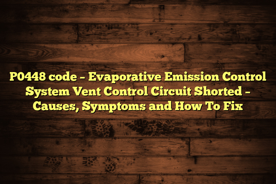 P0448 code – Evaporative Emission Control System Vent Control Circuit Shorted – Causes, Symptoms and How To Fix