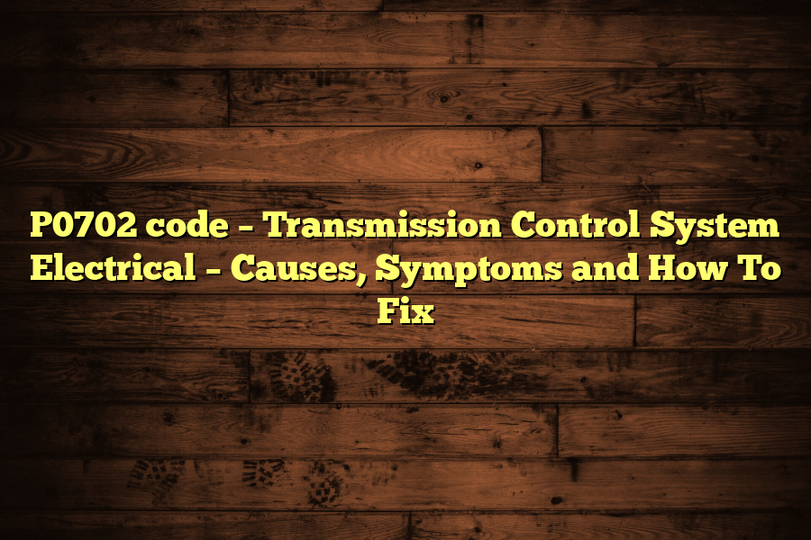 P0702 code – Transmission Control System Electrical – Causes, Symptoms and How To Fix