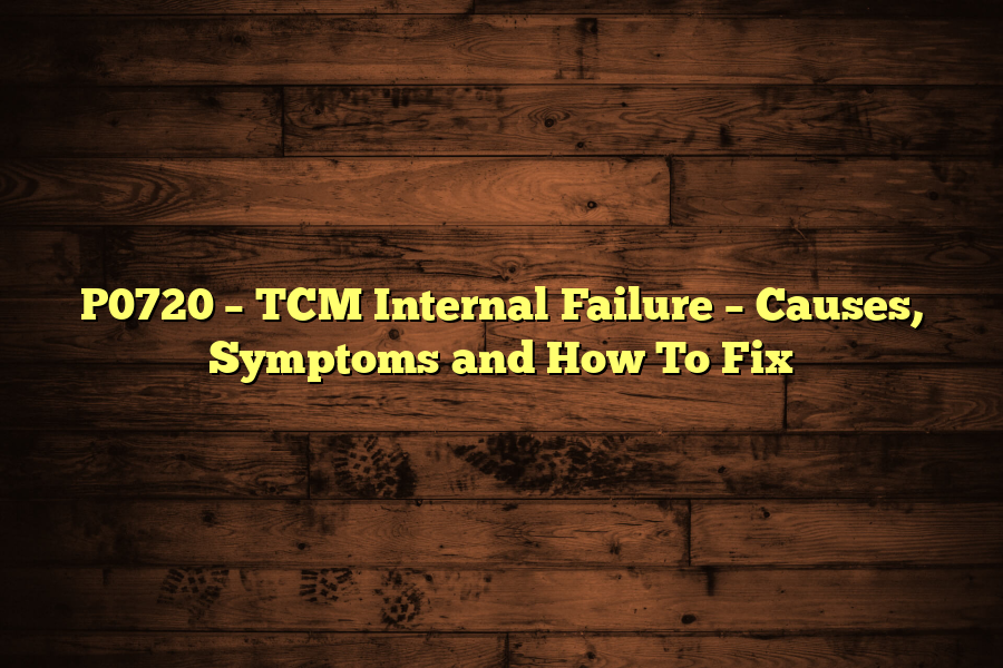 P0720 – TCM Internal Failure – Causes, Symptoms and How To Fix