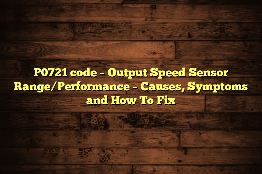 P0721 code – Output Speed Sensor Range/Performance – Causes, Symptoms and How To Fix