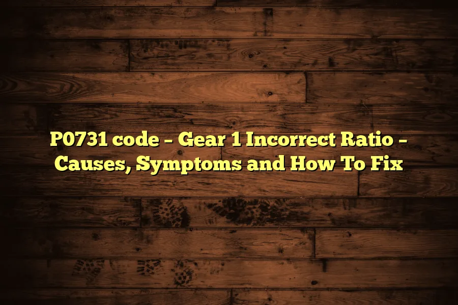 P0731 code – Gear 1 Incorrect Ratio – Causes, Symptoms and How To Fix