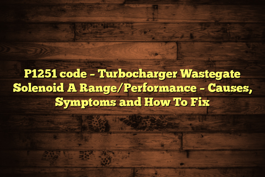 P1251 code – Turbocharger Wastegate Solenoid A Range/Performance – Causes, Symptoms and How To Fix