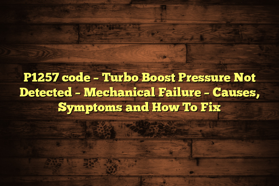 P1257 code – Turbo Boost Pressure Not Detected – Mechanical Failure – Causes, Symptoms and How To Fix