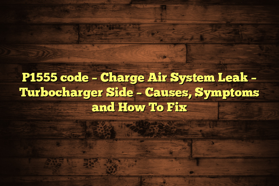 P1555 code – Charge Air System Leak – Turbocharger Side – Causes, Symptoms and How To Fix