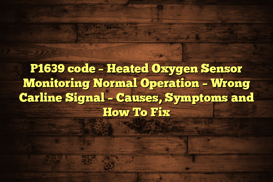 P1639 code – Heated Oxygen Sensor Monitoring Normal Operation – Wrong Carline Signal – Causes, Symptoms and How To Fix