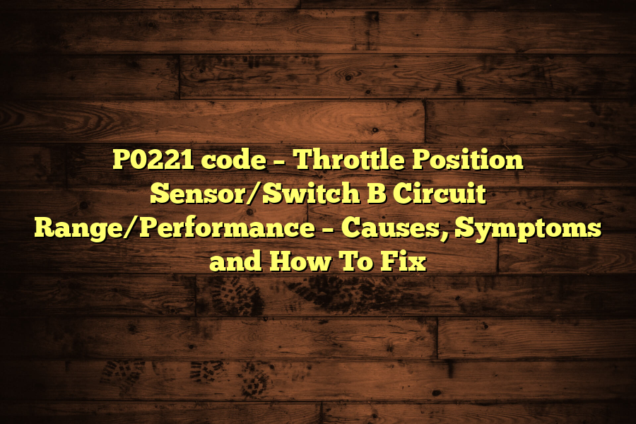 P0221 code – Throttle Position Sensor/Switch B Circuit Range/Performance – Causes, Symptoms and How To Fix