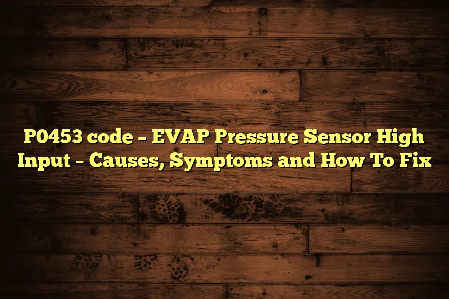 P0453 code – EVAP Pressure Sensor High Input – Causes, Symptoms and How To Fix