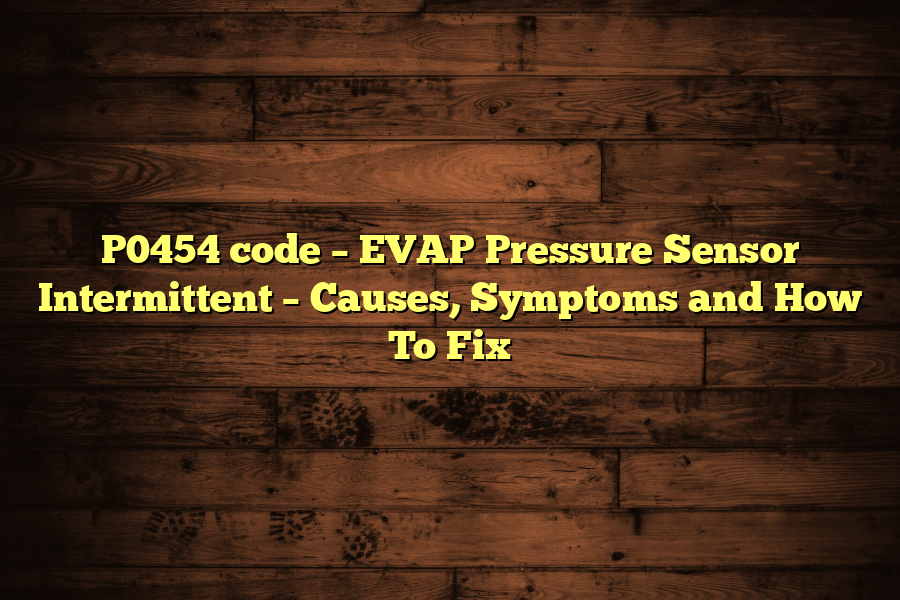 P0454 code – EVAP Pressure Sensor Intermittent – Causes, Symptoms and How To Fix