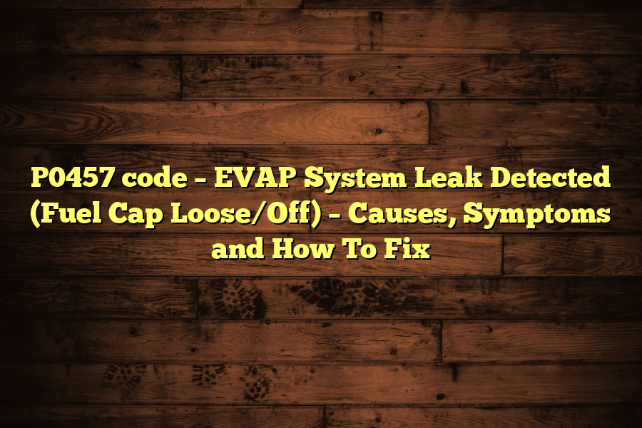 P0457 code – EVAP System Leak Detected (Fuel Cap Loose/Off) – Causes, Symptoms and How To Fix