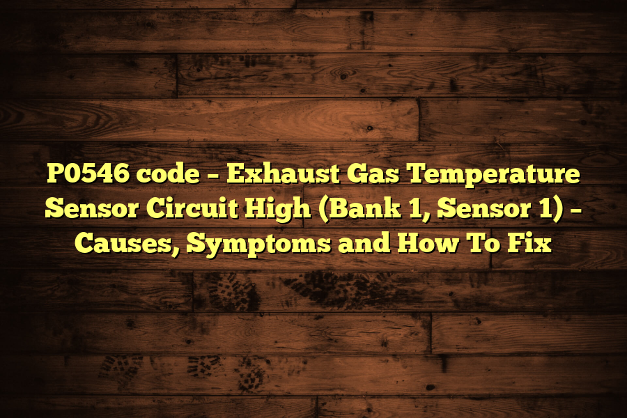 P0546 code – Exhaust Gas Temperature Sensor Circuit High (Bank 1, Sensor 1) – Causes, Symptoms and How To Fix