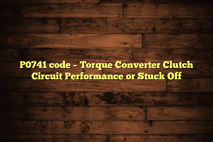 P0741 code – Torque Converter Clutch Circuit Performance or Stuck Off